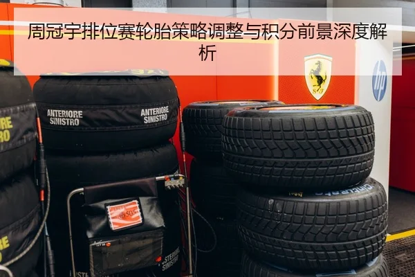 周冠宇排位赛轮胎策略调整与积分前景深度解析